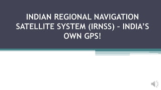 INDIAN REGIONAL NAVIGATION
SATELLITE SYSTEM (IRNSS) – INDIA’S
OWN GPS!
 
