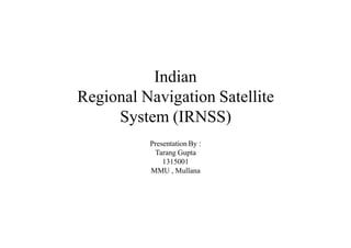 Indian
Regional Navigation Satellite
System (IRNSS)
Presentation By :
Tarang Gupta
1315001
MMU , Mullana
 