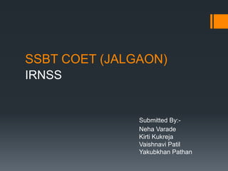 SSBT COET (JALGAON)
IRNSS
Submitted By:-
Neha Varade
Kirti Kukreja
Vaishnavi Patil
Yakubkhan Pathan
 