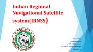 Indian Regional
Navigational Satellite
system(IRNSS)
Presented by
K J Sree Bhargava
1st B.Tech.ECE student
Gudlavalleru engineering college
Gudlavalleru
 