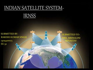 INDIAN SATELLITE SYSTEM-
IRNSS
SUBMITTED BY-
RAKESH KUMAR SINGH
1405420073
EE-32
SUBMITTED TO-
MRS. MRINALINI
SRIVASTAV
 