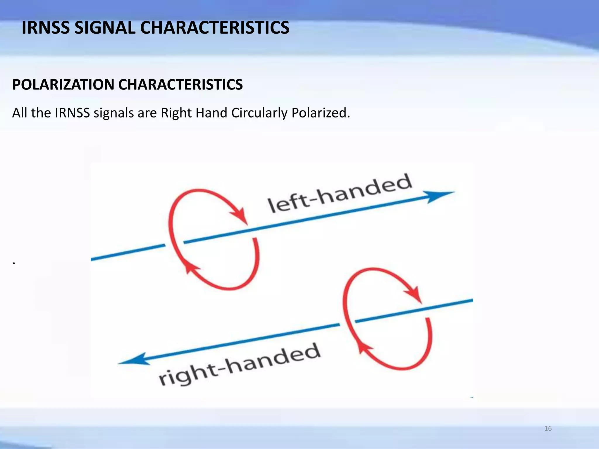 IRNSS SIGNAL CHARACTERISTICS
POLARIZATION CHARACTERISTICS
All the IRNSS signals are Right Hand Circularly Polarized.
.
16
 