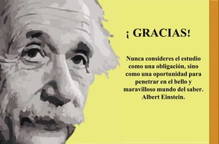 GRACIAS.
¡ GRACIAS!
Nunca consideres el estudio
como una obligación, sino
como una oportunidad para
penetrar en el bello y
maravilloso mundo del saber.
Albert Einstein.
 