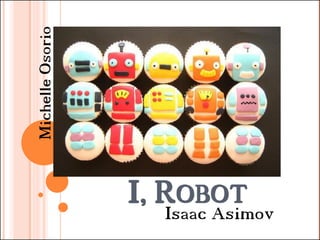 Michelle Osorio




                  I, ROBOT
                     Isaac Asimov
 