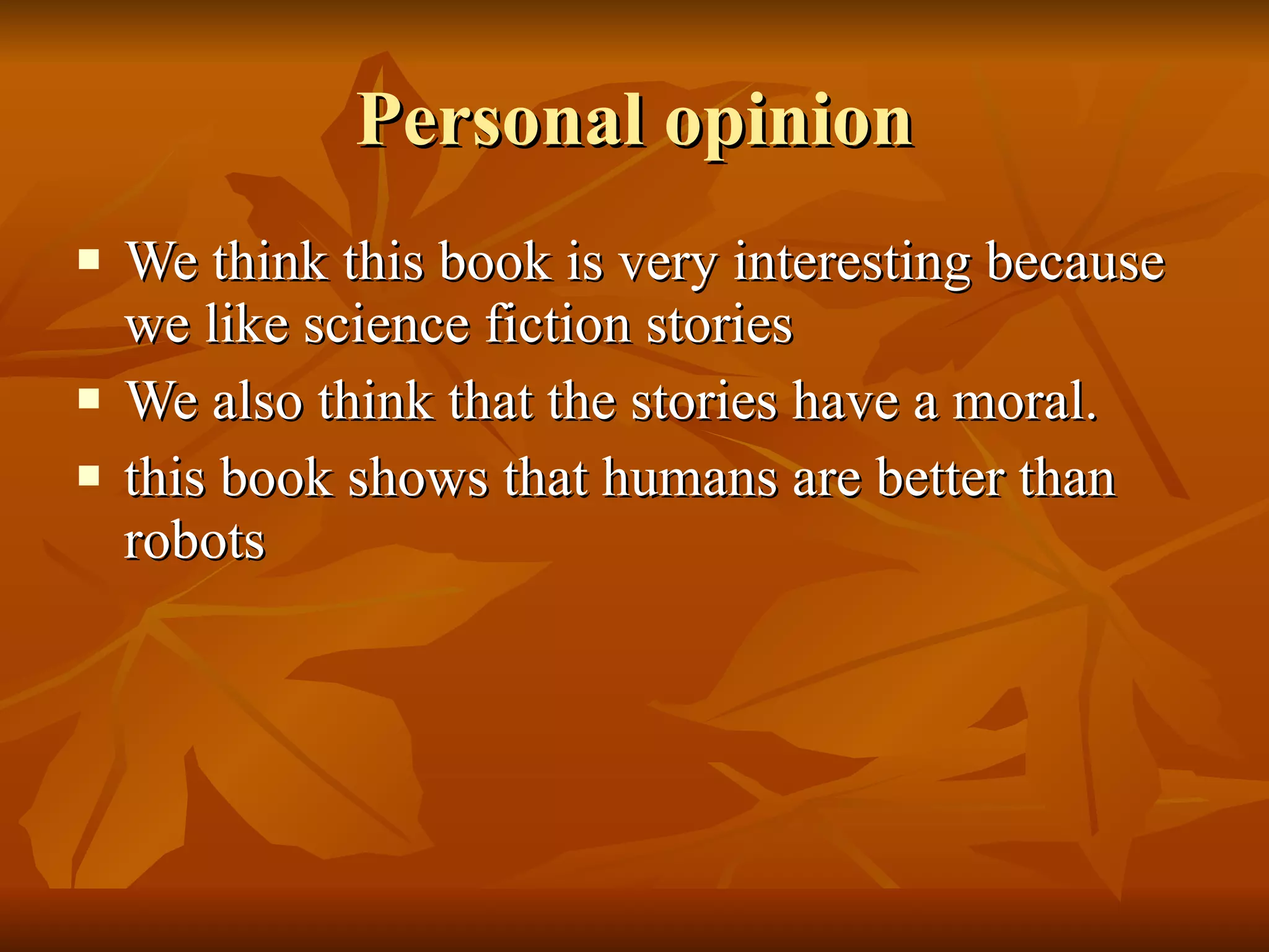 Personal opinion We think this book is very interesting because we like science fiction stories  We also think that the stories have a moral. this book shows that humans are better than robots   