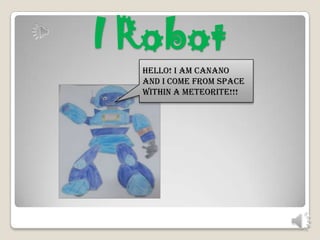 I Robot
Hello! I am Canano
and I come from space
within a meteorite!!!

 