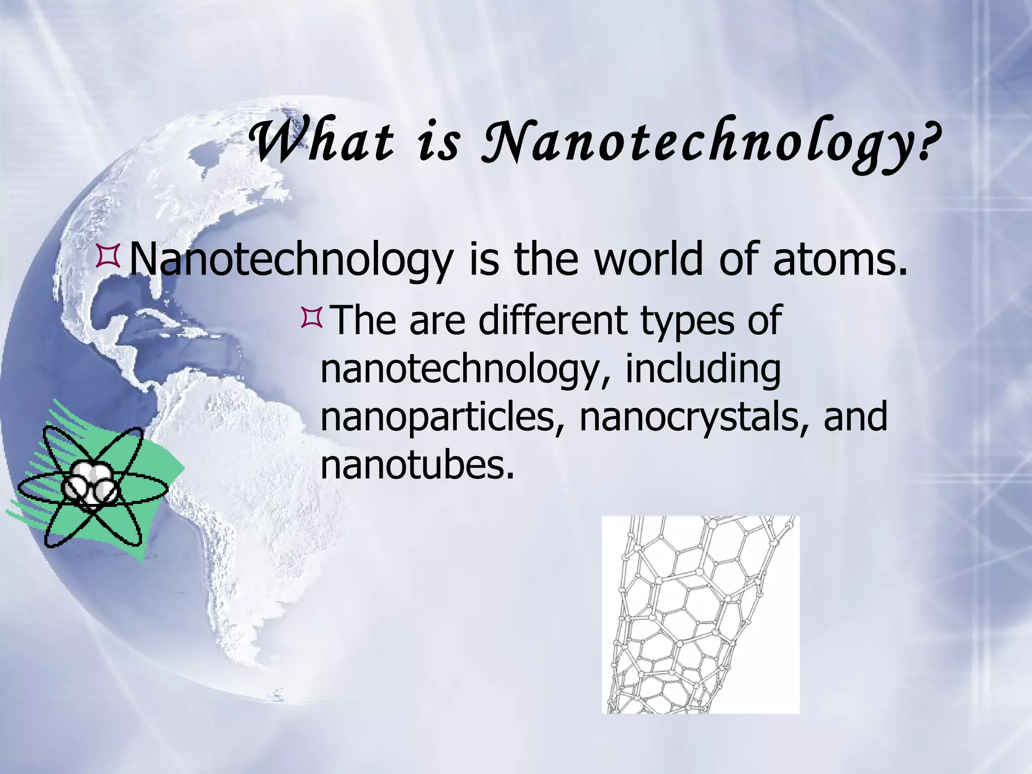 What is Nanotechnology? Nanotechnology is the world of atoms. The are different types of nanotechnology, including nanoparticles, nanocrystals, and nanotubes.  