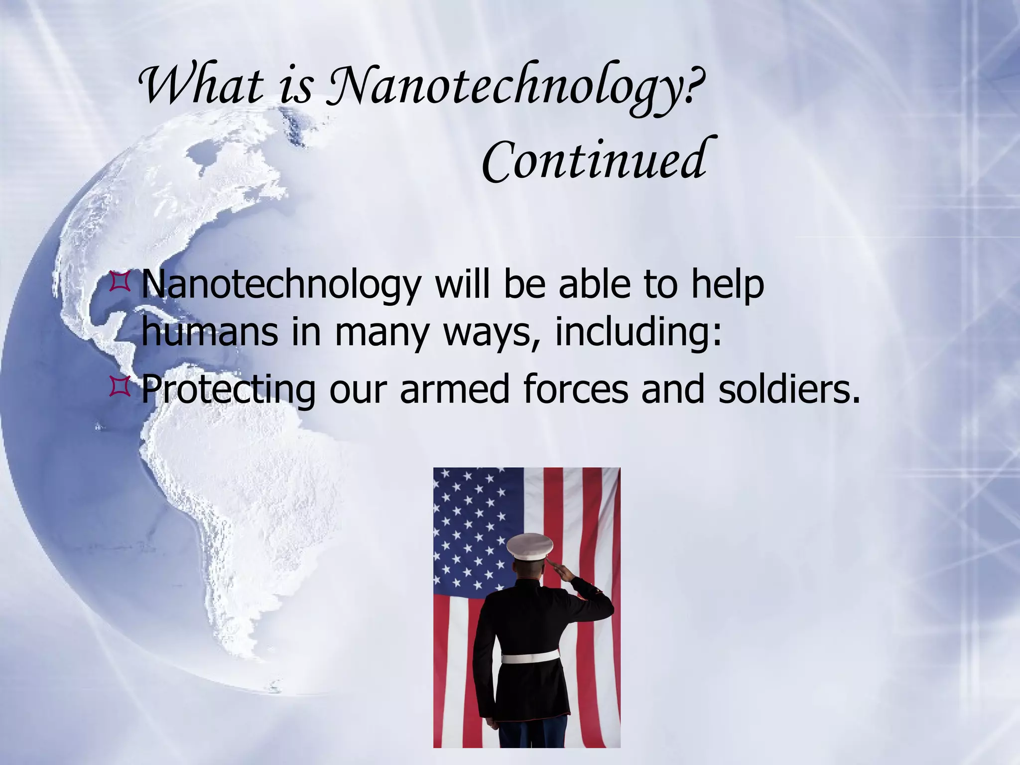 What is Nanotechnology? Continued Nanotechnology will be able to help humans in many ways, including: Protecting our armed forces and soldiers. 