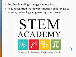 • Another branding strategy is education.
• They recognized that fewer American children go to
science, technology, engineering, math areas.
 