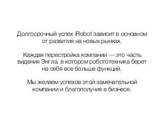 Долгосрочный успех iRobot зависит в основном
от развития на новых рынках.
Каждая перестройка компании — это часть
видения Энгла, в котором робототехника берет
на себя все больше функций.
Мы желаем успехов этой замечательной
компании и благополучия в бизнесе.
 