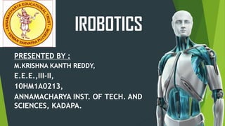 IROBOTICS
PRESENTED BY :
M.KRISHNA KANTH REDDY,
E.E.E.,III-II,
10HM1A0213,
ANNAMACHARYA INST. OF TECH. AND
SCIENCES, KADAPA.
 
