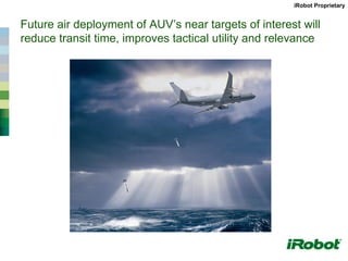 iRobot Proprietary


Future air deployment of AUV’s near targets of interest will
reduce transit time, improves tactical utility and relevance
 