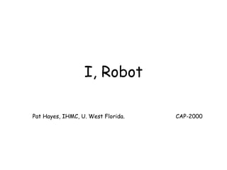 I, Robot

Pat Hayes, IHMC, U. West Florida.   CAP-2000
 