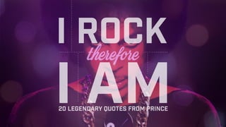 I rock
I am20 legendary quotes from prince
therefore
 