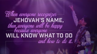 will know what to do
When everyone recognizes
Jehovah's name,
then everyone will be happy
and how to do it.
because everyo...