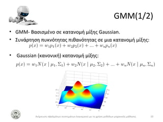 GMM(1/2)
• GMM- Βασισμένο σε κατανομή μίξης Gaussian.
• Συνάρτηση πυκνότητας πιθανότητας σε μια κατανομή μίξης:
• Gaussian (κανονική) κατανομή μίξης:
10Ανίχνευση σφαλμάτων συστημάτων λογισμικού με τη χρήση μεθόδων μηχανικής μάθησης
 