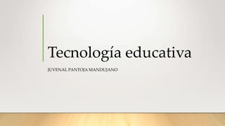 Tecnología educativa
JUVENAL PANTOJA MANDUJANO
 