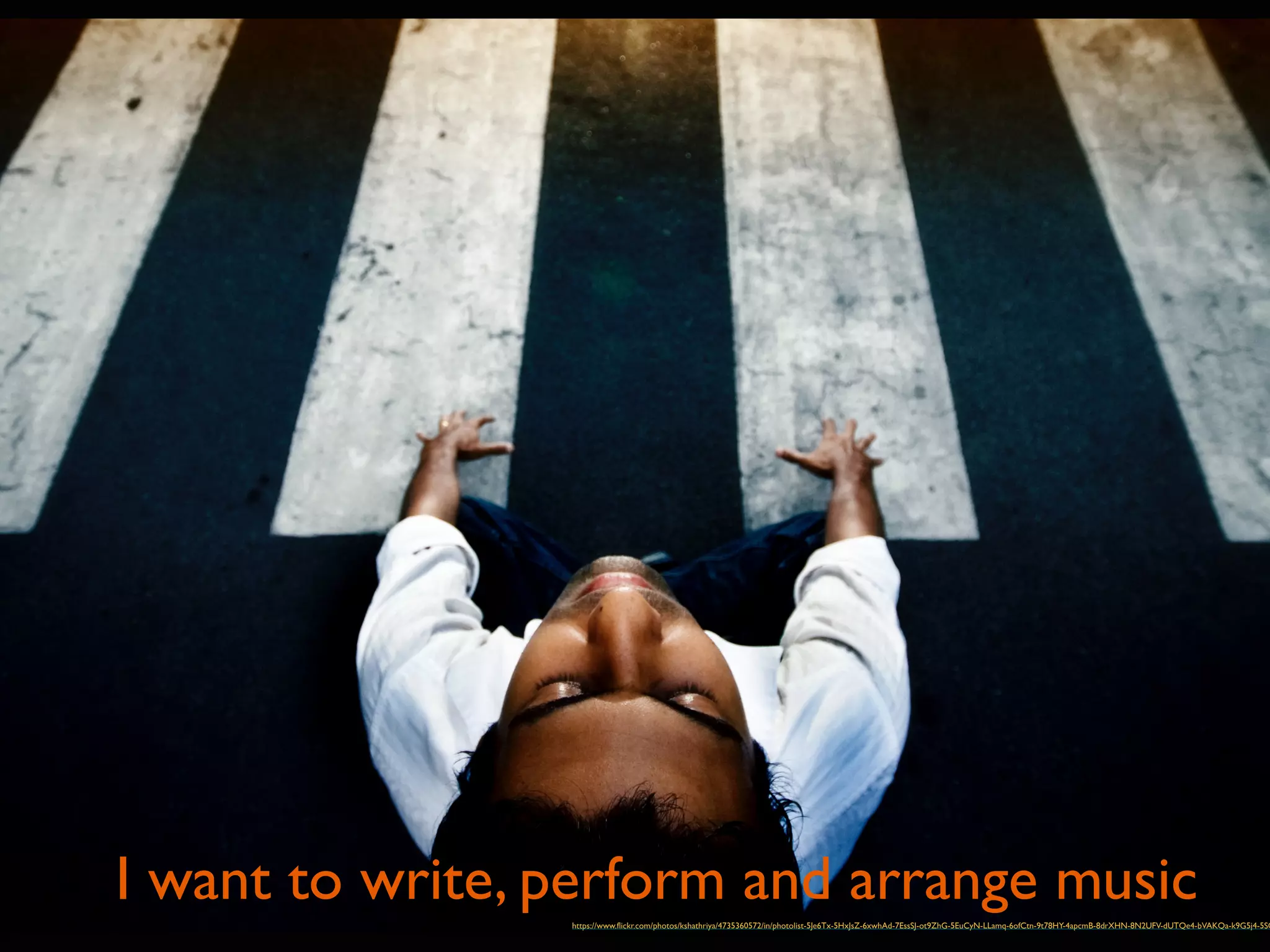 I want to write, perform and arrange music 
https://www.flickr.com/photos/kshathriya/4735360572/in/photolist-5Je6Tx-5HxJsZ-6xwhAd-7EssSJ-ot9ZhG-5EuCyN-LLamq-6ofCtn-9t78HY-4apcmB-8drXHN-8N2UFV-dUTQe4-bVAKQa-k9G5j4-5SQyeD- 