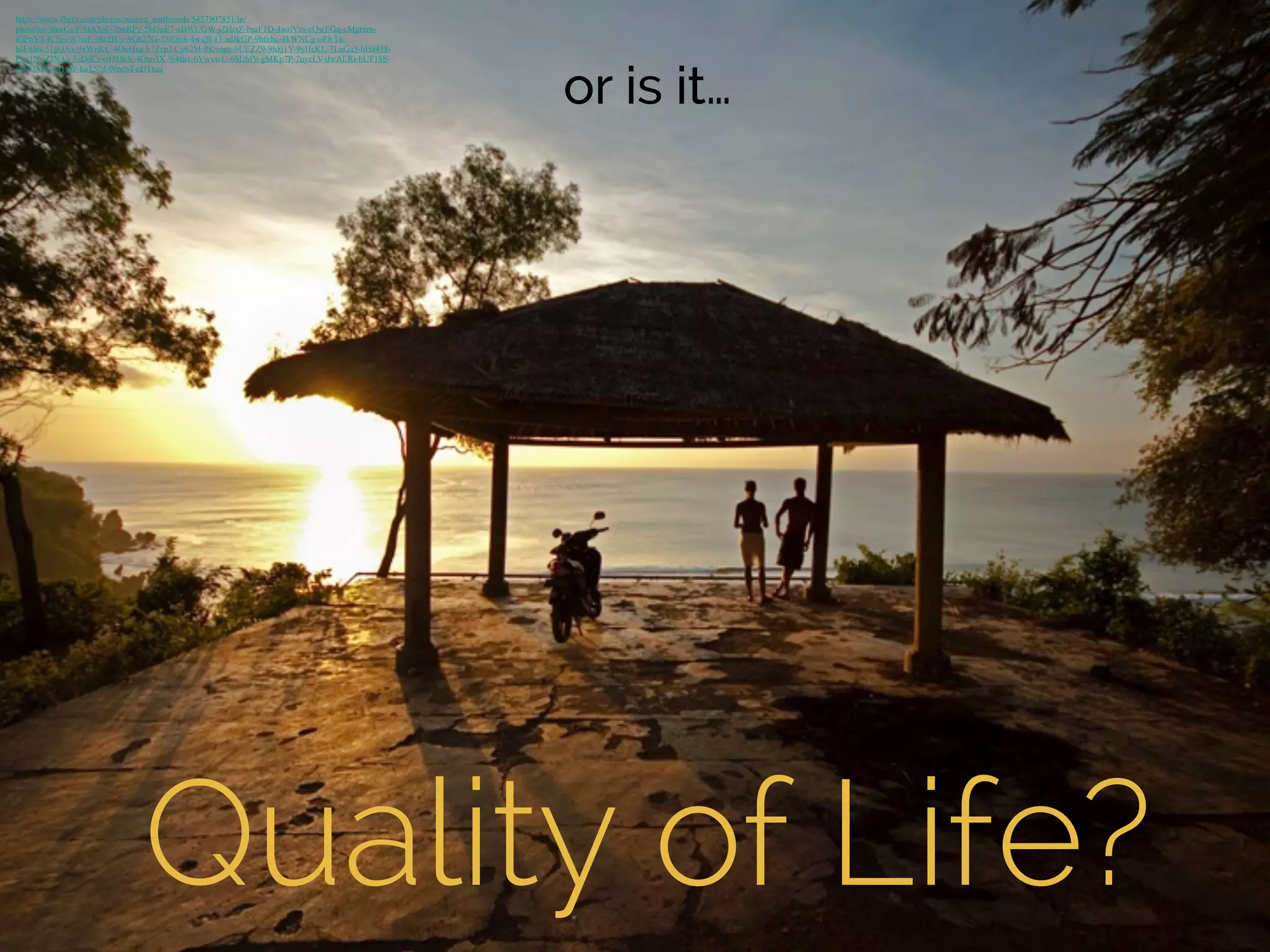 or is it… 
https://www.flickr.com/photos/sunova_surfboards/5437907851/in/ 
photolist-9hwGxV-9JA3oF-7tmRPz-5M5pE7-cBWUGW-jZHctZ-bsaF1D-4wriVm-eQwEGq-cMgbim-iGPnYT- 
fC5yi-9j7oiL-9kcBUy-9Gh27G-7NEto8-4wqW43-adJkGP-9h6rhc-8kWNCg-oPJrT6- 
hJEnS6-51gQAx-9xWnKC-4DoHxe-h7ZepJ-Cy62M-8Kvopz-bUEZZ9-9h8j1Y-9yHcKL-7LnGa3-bHa458- 
Fwt1N-jZJNAa-5zDoCr-o45HkX-4Qan3X-9j4fux-6VwvwU-68UbfV-gMKp7P-7uycLV-dwAERi-bUF18S-oDT7MX- 
e41ejY-kaT57d-9fzeNf-oDTtuu 
Quality of Life? 
 