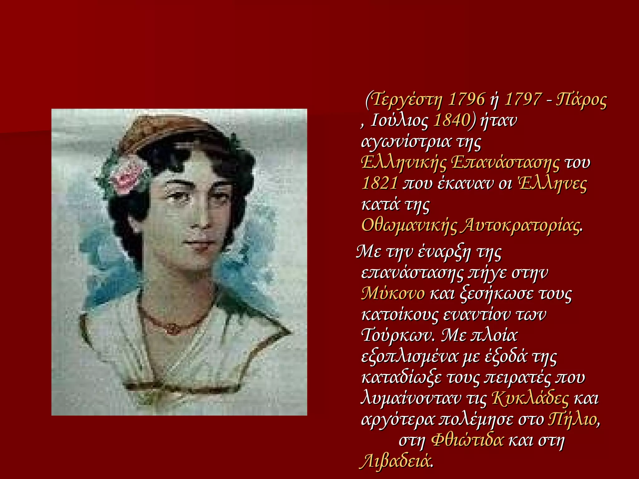 ( Τεργέστη   1796  ή  1797  -  Πάρος , Ιούλιος  1840 ) ήταν αγωνίστρια της  Ελληνικής Επανάστασης  του  1821  που έκαναν οι  Έλληνες  κατά της  Οθωμανικής Αυτοκρατορίας . Με την έναρξη της επανάστασης πήγε στην  Μύκονο  και ξεσήκωσε τους κατοίκους εναντίον των Τούρκων. Με πλοία εξοπλισμένα με έξοδά της καταδίωξε τους πειρατές που λυμαίνονταν τις  Κυκλάδες  και αργότερα πολέμησε στο  Πήλιο ,  στη  Φθιώτιδα  και στη  Λιβαδειά . Μαντώ Μαυρογένους 