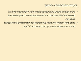 ‫בעיות סביבתיות - המשך‬

   ‫• משרד הביטחון משמיע טענה שמדובר בשטח מופר. לדעתנו שטח שלא היה‬
   ‫בשימוש מעל ל-01 שנים איננו יכול להיחשב כשטח מופר באופן אוטומטי ויש‬
                                                            ‫לבחון זאת.‬
‫• מרחב שטח התוכנית ידוע כאזור בעל חשיבות רבה למיני ציפורים נדירות ובסכנת‬
                  ‫הכחדה רבות דוגמת: חוברה, רץ מדבר עפרוני חכלילי ועוד.‬
 