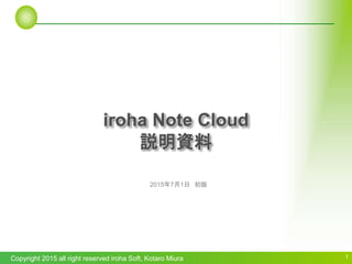 Copyright 2015 all right reserved iroha Soft, Kotaro Miura 1
2015年7月1日 初版
iroha Note Cloud
説明資料
 