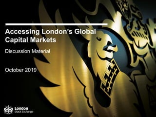 Accessing London’s Global
Capital Markets
Discussion Material
October 2019
 