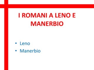 I ROMANI A LENO E
MANERBIO
• Leno
• Manerbio
 
