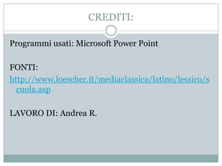 CREDITI:

Programmi usati: Microsoft Power Point

FONTI:
http://www.loescher.it/mediaclassica/latino/lessico/s
  cuola.asp

LAVORO DI: Andrea R.
 