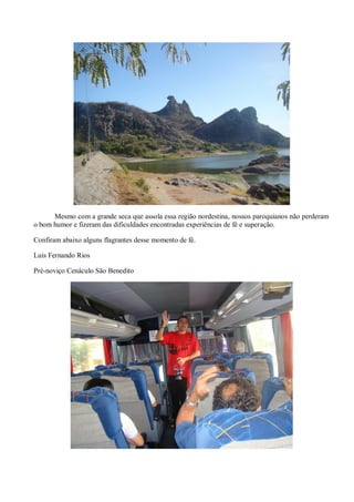 Mesmo com a grande seca que assola essa região nordestina, nossos paroquianos não perderam
o bom humor e fizeram das dificuldades encontradas experiências de fé e superação.

Confiram abaixo alguns flagrantes desse momento de fé.

Luis Fernando Rios

Pré-noviço Cenáculo São Benedito
 