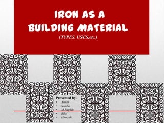 IRON AS A
BUILDING MATERIAL
(TYPES, USES,etc.)
Presented by-
• Aiman
• Sundus
• M.Raghib
• Bilal
• Hamzah
 