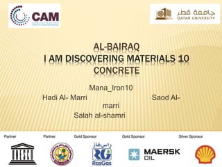 AL-BAIRAQ
I AM DISCOVERING MATERIALS 10
CONCRETE
Mana_Iron10
Hadi Al- Marri Saod Al-
marri
Salah al-shamri
 