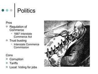 Politics Pros Regulation of Commerce 1887 Interstate Commerce Act  Trust busting Interstate Commerce Commission Cons Corruption Tariffs  Local: Voting for jobs 