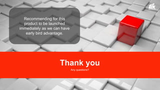 Recommending for this
product to be launched
immediately as we can have
early bird advantage.
Thank you
Any questions?
 