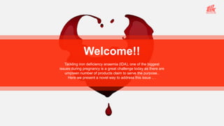 Welcome!!
Tackling iron deficiency anaemia (IDA), one of the biggest
issues during pregnancy is a great challenge today as there are
umpteen number of products claim to serve the purpose..
Here we present a novel way to address this issue .. .
 