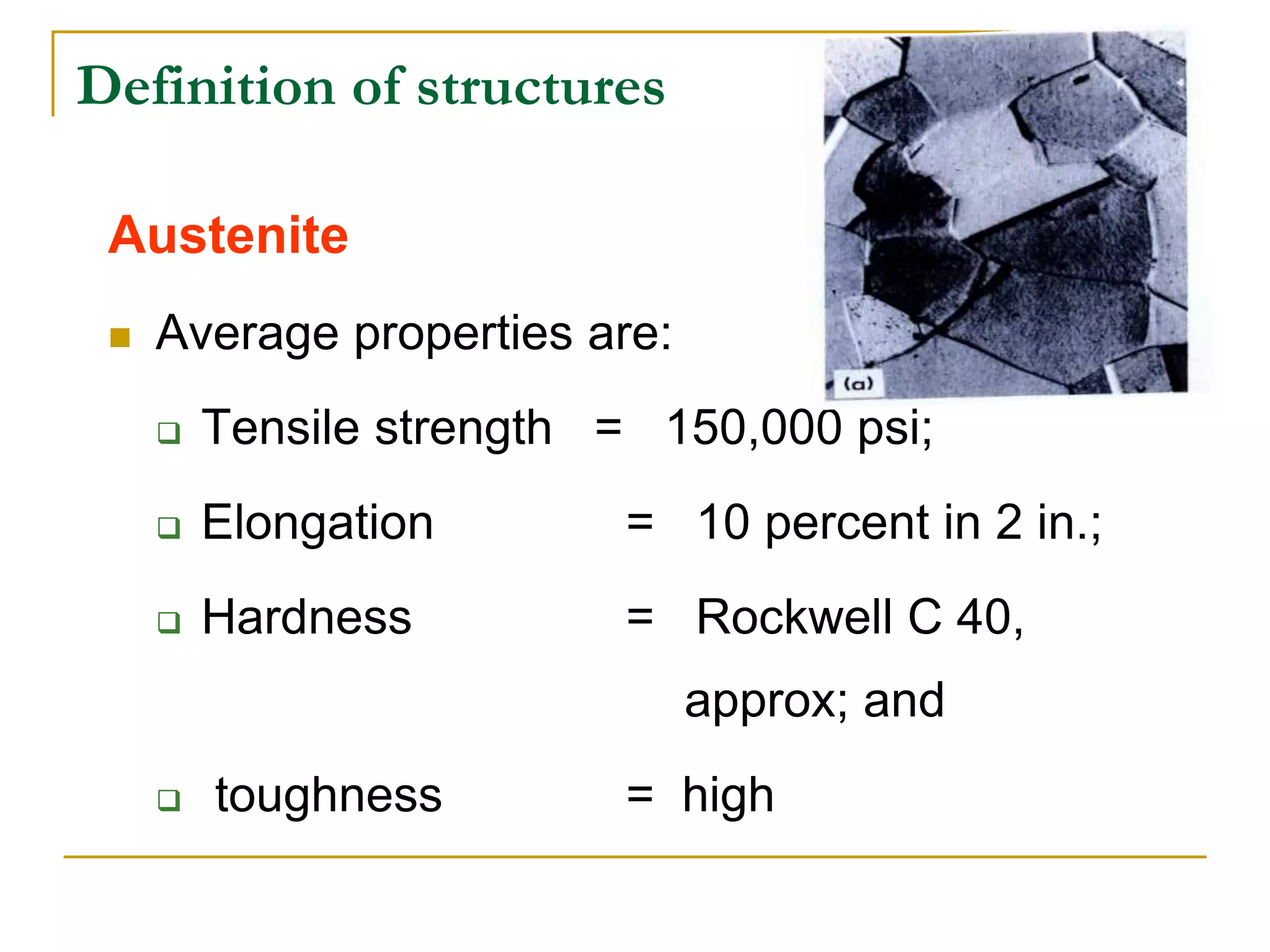 Definition of structures
Austenite
 Average properties are:
 Tensile strength = 150,000 psi;
 Elongation = 10 percent in 2 in.;
 Hardness = Rockwell C 40,
approx; and
 toughness = high
 
