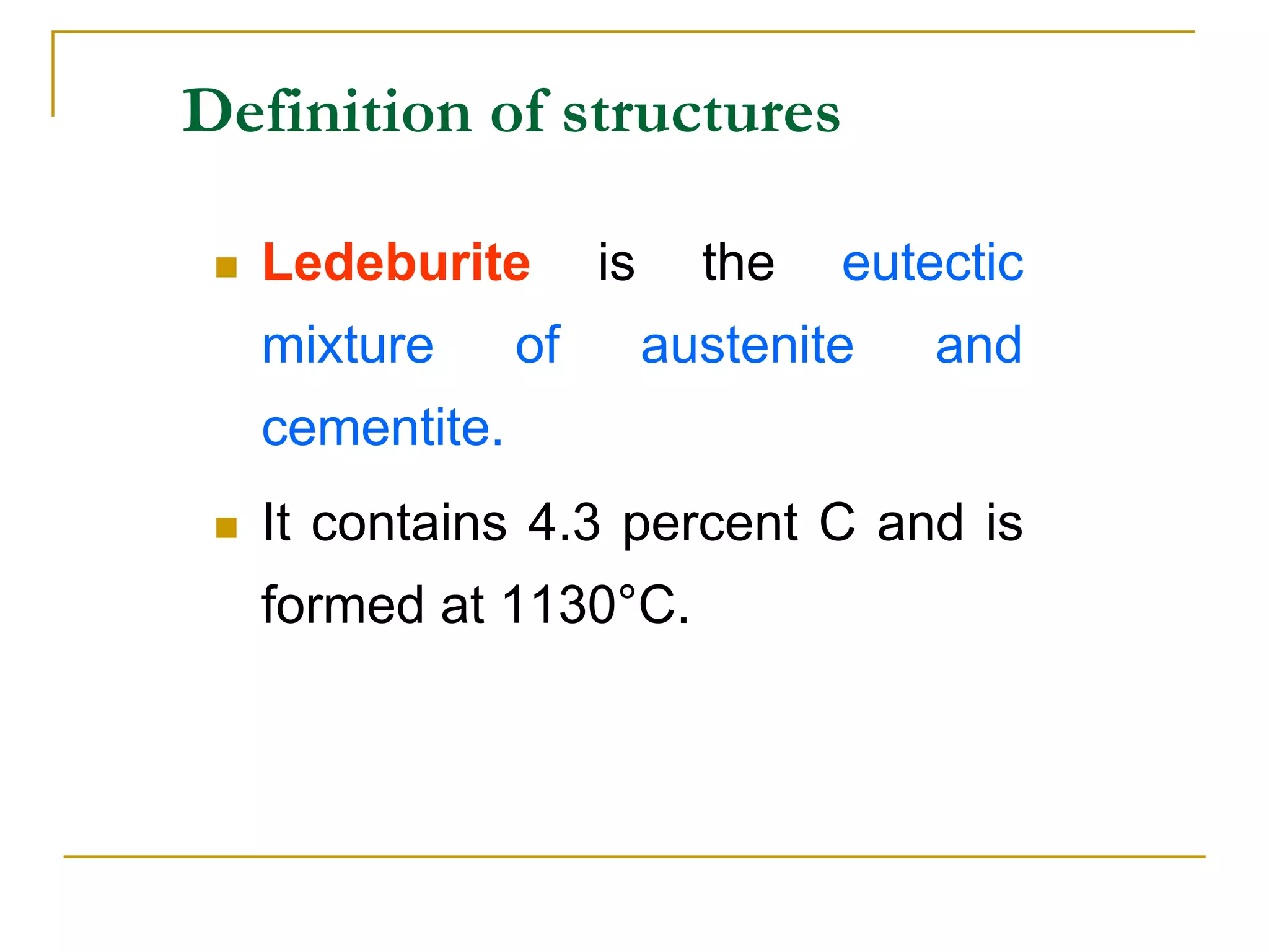 Definition of structures
 Ledeburite is the eutectic
mixture of austenite and
cementite.
 It contains 4.3 percent C and is
formed at 1130°C.
 