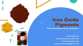 Iron Oxide
Pigments
Pharmaceutical, Food, Cosmetics
Presentation by
Primary Information Services
www.primaryinfo.com
mailto:primaryinfo@gmail.com
 