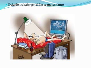  Deja de trabajar ¡che! No te mates tanto
 