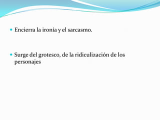  Encierra la ironía y el sarcasmo.
 Surge del grotesco, de la ridiculización de los
personajes
 