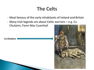 Most famous of the early inhabitants of Ireland and Britain
Many Irish legends are about Celtic warriors – e.g. Cu
Chulain...