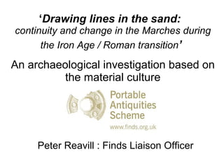 ‘ Drawing lines in the sand:  continuity and change in the Marches during the Iron Age / Roman transition ’   An archaeological investigation based on the material culture Peter Reavill : Finds Liaison Officer 