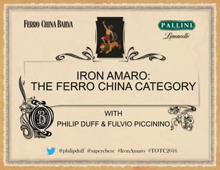 WITH
PHILIP DUFF & FULVIO PICCININO
IRON AMARO:
THE FERRO CHINA CATEGORY
@philipduff @saperebere #IronAmaro #TOTC2016
 