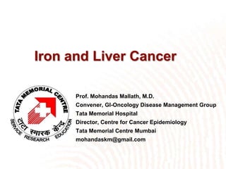Iron and Liver Cancer

      Prof. Mohandas Mallath, M.D.
      Convener, GI-Oncology Disease Management Group
      Tata Memorial Hospital
      Director, Centre for Cancer Epidemiology
      Tata Memorial Centre Mumbai
      mohandaskm@gmail.com
 