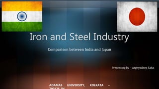 Iron and Steel Industry
Comparison between India and Japan
Presenting by – Arghyadeep Saha
ADAMAS UNIVERSITY, KOLKATA –
 