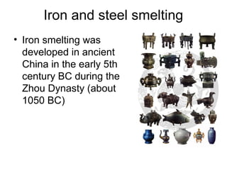Iron and steel smelting
• Iron smelting was
developed in ancient
China in the early 5th
century BC during the
Zhou Dynasty (about
1050 BC)
 