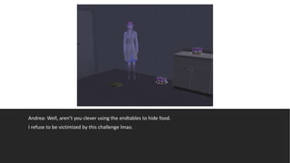 Andrea: Well, aren’t you clever using the endtables to hide food.
I refuse to be victimized by this challenge lmao.
 