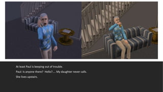 At least Paul is keeping out of trouble.
Paul: Is anyone there? Hello?.... My daughter never calls.
She lives upstairs.
 