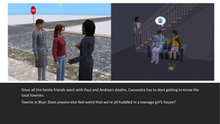 Since all the family friends went with Paul and Andrea’s deaths, Cassandra has to start getting to know the
local townies.
Townie in Blue: Does anyone else feel weird that we’re all huddled in a teenage girl’s house?
 