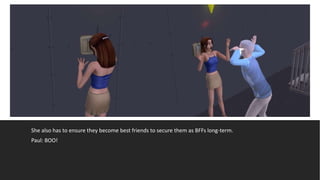 She also has to ensure they become best friends to secure them as BFFs long-term.
Paul: BOO!
 